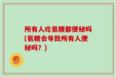 所有人吃氨糖都便秘吗(氨糖会导致所有人便秘吗？)