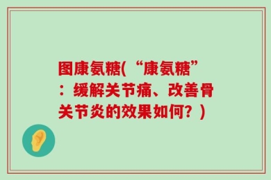 图康氨糖(“康氨糖”：缓解关节痛、改善骨关节炎的效果如何？)