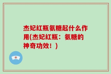 杰妃红瓶氨糖起什么作用(杰妃红瓶：氨糖的神奇功效！)