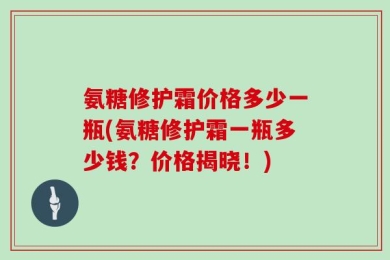 氨糖修护霜价格多少一瓶(氨糖修护霜一瓶多少钱？价格揭晓！)