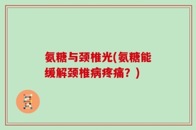 氨糖与颈椎光(氨糖能缓解颈椎病疼痛？)