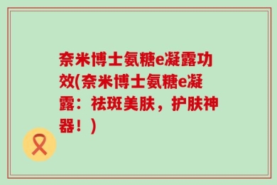 奈米博士氨糖e凝露功效(奈米博士氨糖e凝露：祛斑美肤，护肤神器！)