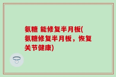 氨糖 能修复半月板(氨糖修复半月板，恢复关节健康)