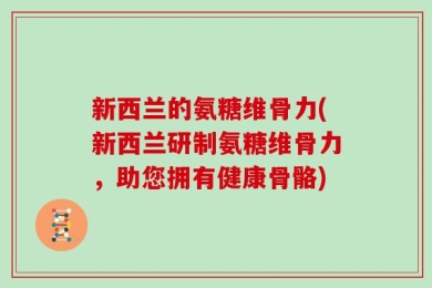 新西兰的氨糖维骨力(新西兰研制氨糖维骨力，助您拥有健康骨骼)