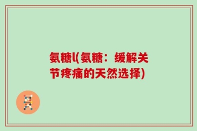 氨糖l(氨糖：缓解关节疼痛的天然选择)