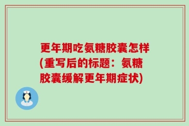更年期吃氨糖胶囊怎样(重写后的标题：氨糖胶囊缓解更年期症状)
