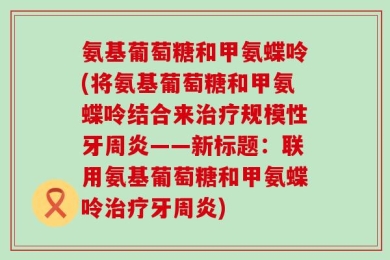 氨基葡萄糖和甲氨蝶呤(将氨基葡萄糖和甲氨蝶呤结合来治疗规模性牙周炎——新标题：联用氨基葡萄糖和甲氨蝶呤治疗牙周炎)