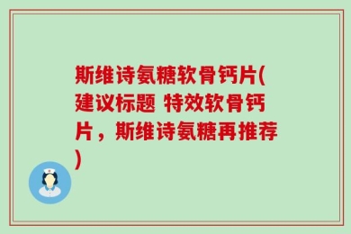 斯维诗氨糖软骨钙片(建议标题 特效软骨钙片，斯维诗氨糖再推荐)