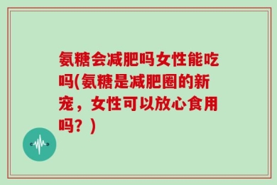氨糖会减肥吗女性能吃吗(氨糖是减肥圈的新宠，女性可以放心食用吗？)