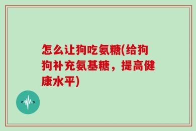 怎么让狗吃氨糖(给狗狗补充氨基糖，提高健康水平)