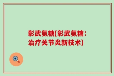 彰武氨糖(彰武氨糖：治疗关节炎新技术)