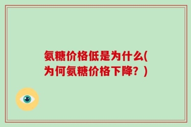 氨糖价格低是为什么(为何氨糖价格下降？)