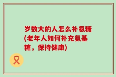 岁数大的人怎么补氨糖(老年人如何补充氨基糖，保持健康)
