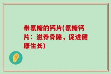 带氨糖的钙片(氨糖钙片：滋养骨骼，促进健康生长)