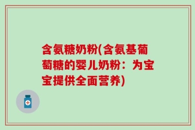 含氨糖奶粉(含氨基葡萄糖的婴儿奶粉：为宝宝提供全面营养)
