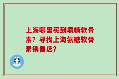 上海哪里买到氨糖软骨素？寻找上海氨糖软骨素销售店？