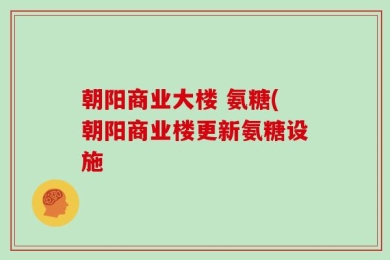 朝阳商业大楼 氨糖(朝阳商业楼更新氨糖设施