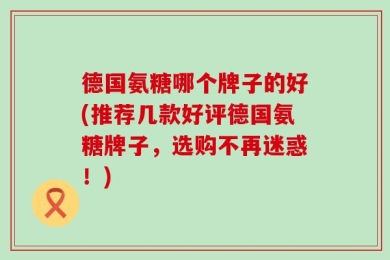 德国氨糖哪个牌子的好(推荐几款好评德国氨糖牌子，选购不再迷惑！)