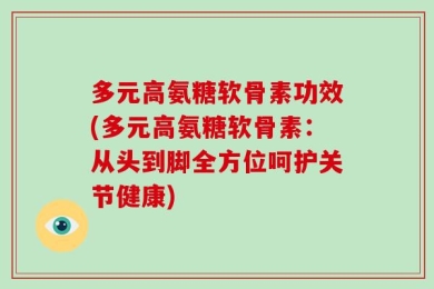 多元高氨糖软骨素功效(多元高氨糖软骨素：从头到脚全方位呵护关节健康)