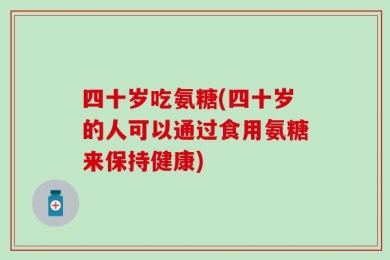 四十岁吃氨糖(四十岁的人可以通过食用氨糖来保持健康)