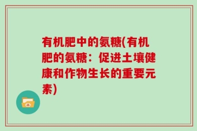 有机肥中的氨糖(有机肥的氨糖：促进土壤健康和作物生长的重要元素)