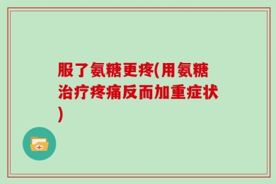 服了氨糖更疼(用氨糖治疗疼痛反而加重症状)