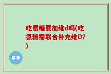 吃氨糖要加维d吗(吃氨糖需联合补充维D？)