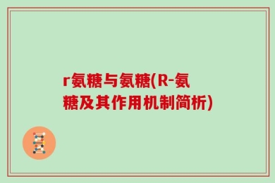 r氨糖与氨糖(R-氨糖及其作用机制简析)