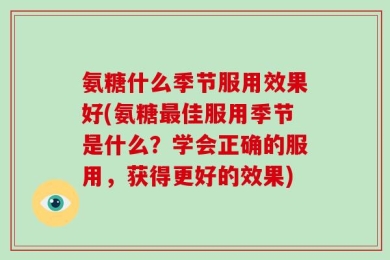 氨糖什么季节服用效果好(氨糖最佳服用季节是什么？学会正确的服用，获得更好的效果)