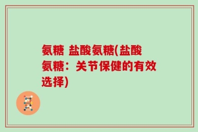氨糖 盐酸氨糖(盐酸氨糖：关节保健的有效选择)