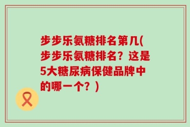 步步乐氨糖排名第几(步步乐氨糖排名？这是5大糖尿病保健品牌中的哪一个？)