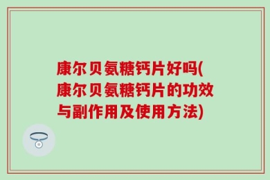 康尔贝氨糖钙片好吗(康尔贝氨糖钙片的功效与副作用及使用方法)