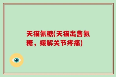 天猫氨糖(天猫出售氨糖，缓解关节疼痛)