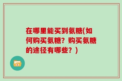 在哪里能买到氨糖(如何购买氨糖？购买氨糖的途径有哪些？)