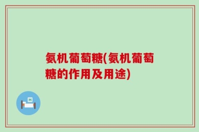 氨机葡萄糖(氨机葡萄糖的作用及用途)