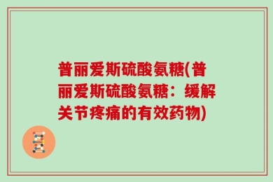 普丽爱斯硫酸氨糖(普丽爱斯硫酸氨糖：缓解关节疼痛的有效药物)