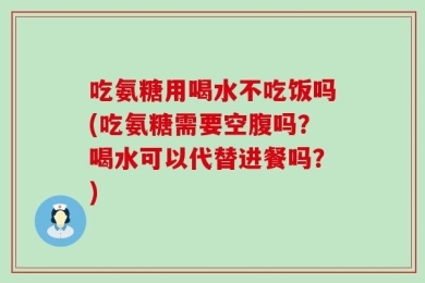吃氨糖用喝水不吃饭吗(吃氨糖需要空腹吗？喝水可以代替进餐吗？)