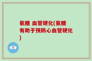 氨糖 血管硬化(氨糖有助于预防心血管硬化)