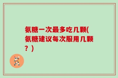 氨糖一次最多吃几颗(氨糖建议每次服用几颗？)