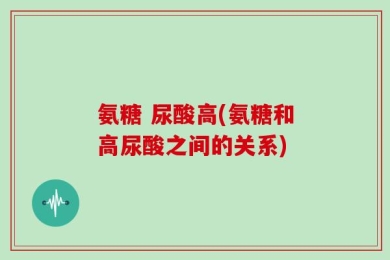 氨糖 尿酸高(氨糖和高尿酸之间的关系)
