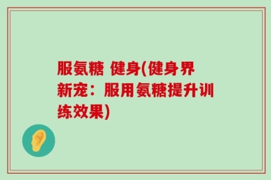 服氨糖 健身(健身界新宠：服用氨糖提升训练效果)