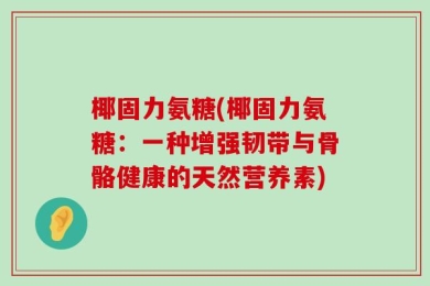 椰固力氨糖(椰固力氨糖：一种增强韧带与骨骼健康的天然营养素)