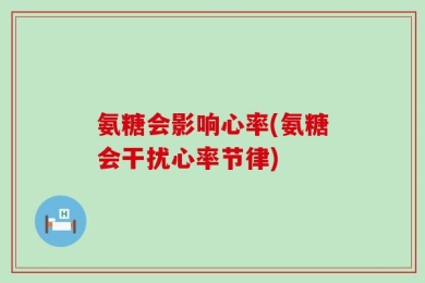 氨糖会影响心率(氨糖会干扰心率节律)