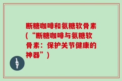 断糖咖啡和氨糖软骨素(“断糖咖啡与氨糖软骨素：保护关节健康的神器”)