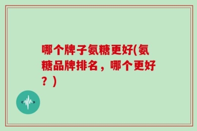 哪个牌子氨糖更好(氨糖品牌排名，哪个更好？)