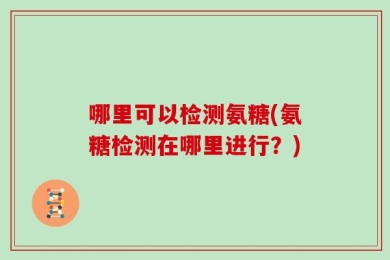 哪里可以检测氨糖(氨糖检测在哪里进行？)