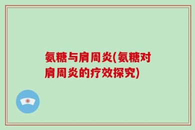 氨糖与肩周炎(氨糖对肩周炎的疗效探究)