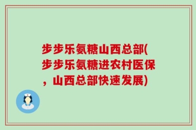 步步乐氨糖山西总部(步步乐氨糖进农村医保，山西总部快速发展)
