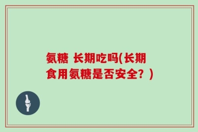 氨糖 长期吃吗(长期食用氨糖是否安全？)