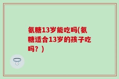 氨糖13岁能吃吗(氨糖适合13岁的孩子吃吗？)